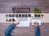 爱游戏平台官网下载-广东宏远再创佳绩，刷新个人纪录。