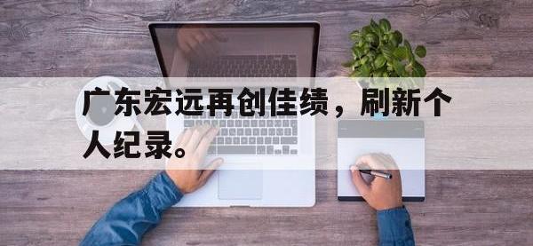 爱游戏平台官网下载-广东宏远再创佳绩，刷新个人纪录。