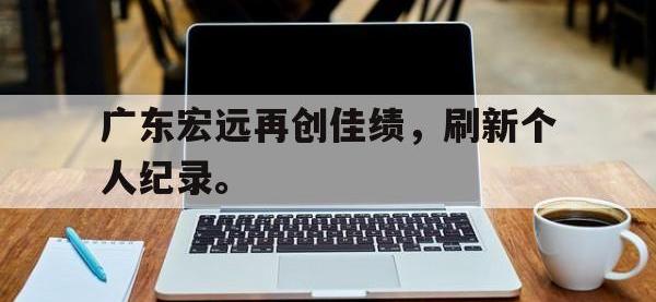 爱游戏平台官网下载-广东宏远再创佳绩，刷新个人纪录。