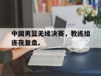 爱游戏平台官方官网-中国男篮无缘决赛，教练组连夜复盘。