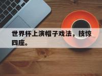 爱游戏平台官网下载-世界杯上演帽子戏法，技惊四座。