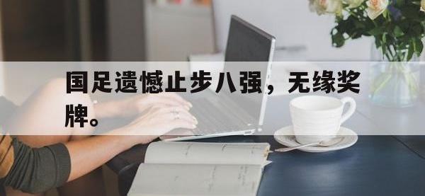 爱游戏平台官方官网-国足遗憾止步八强，无缘奖牌。