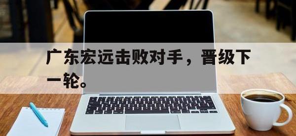 爱游戏平台官方官网-广东宏远击败对手，晋级下一轮。