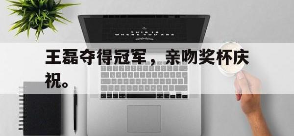 爱游戏平台官方官网-王磊夺得冠军，亲吻奖杯庆祝。