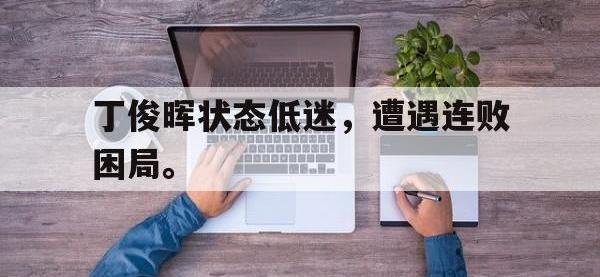 爱游戏平台官网下载-丁俊晖状态低迷，遭遇连败困局。