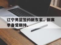 辽宁男篮签约新东家，新赛季备受期待。