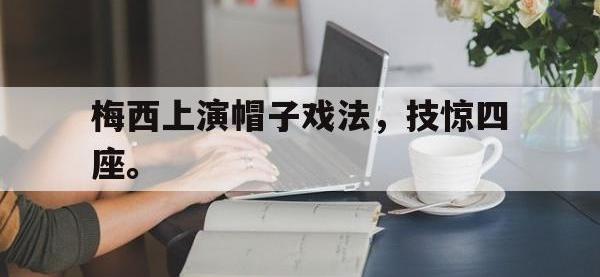 爱游戏平台官方官网-梅西上演帽子戏法，技惊四座。