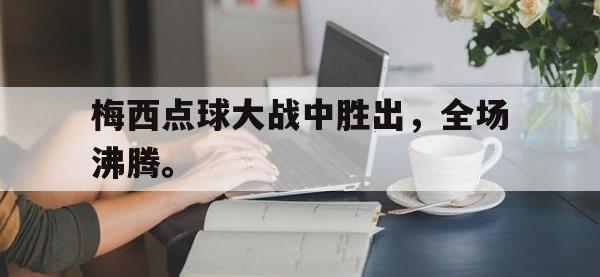 爱游戏平台官方官网-梅西点球大战中胜出，全场沸腾。