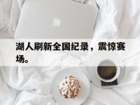 爱游戏平台官网下载-湖人刷新全国纪录，震惊赛场。