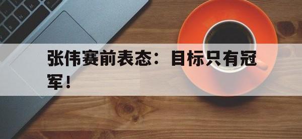 爱游戏平台官网下载-张伟赛前表态：目标只有冠军！