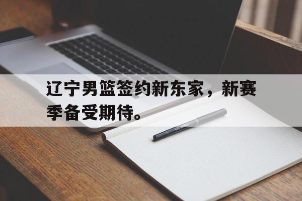 辽宁男篮签约新东家，新赛季备受期待。