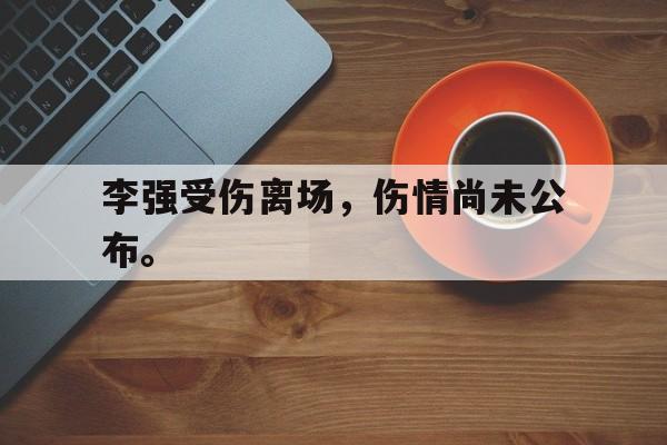 李强受伤离场，伤情尚未公布。